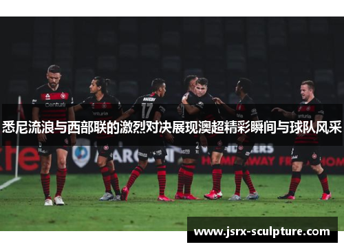 悉尼流浪与西部联的激烈对决展现澳超精彩瞬间与球队风采