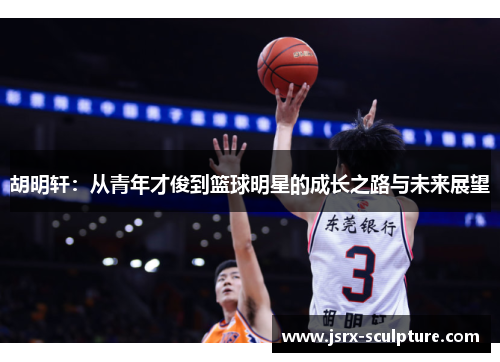 胡明轩：从青年才俊到篮球明星的成长之路与未来展望