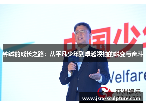 钟诚的成长之路：从平凡少年到卓越领袖的蜕变与奋斗