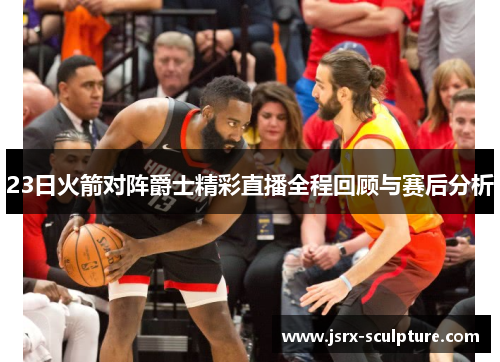 23日火箭对阵爵士精彩直播全程回顾与赛后分析