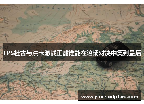 TPS杜古与洪卡激战正酣谁能在这场对决中笑到最后