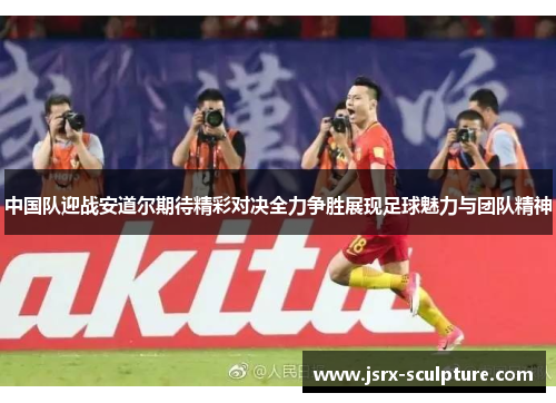 中国队迎战安道尔期待精彩对决全力争胜展现足球魅力与团队精神