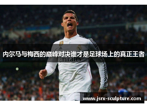 内尔马与梅西的巅峰对决谁才是足球场上的真正王者