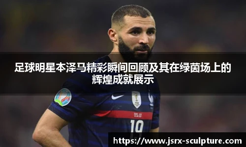 足球明星本泽马精彩瞬间回顾及其在绿茵场上的辉煌成就展示